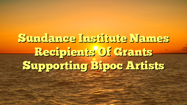 Sundance Institute Names Recipients Of Grants Supporting Bipoc Artists 